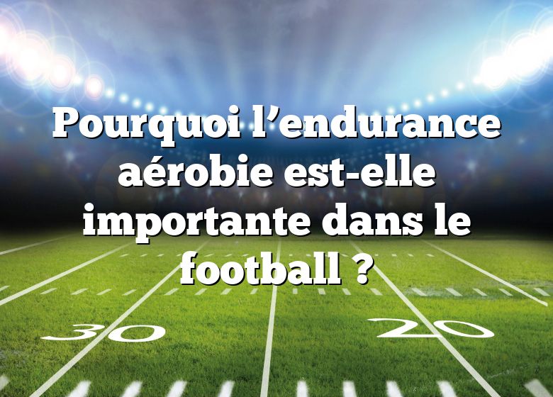 Pourquoi l’endurance aérobie est-elle importante dans le football ?